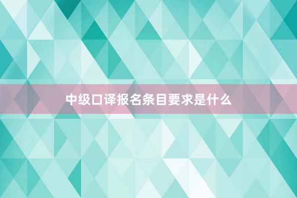 中级口译报名条目要求是什么