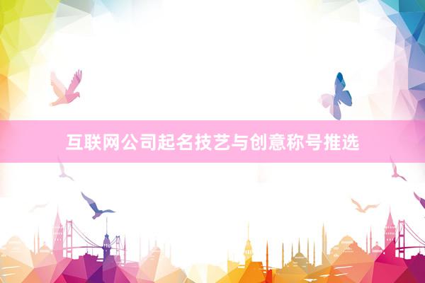 互联网公司起名技艺与创意称号推选