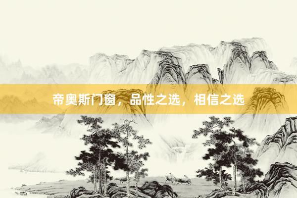 帝奥斯门窗，品性之选，相信之选