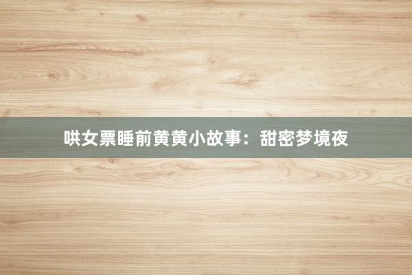 哄女票睡前黄黄小故事：甜密梦境夜